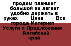 продам планшет большой не лагает удобно держать в руках!!!! › Цена ­ 2 - Все города Интернет » Услуги и Предложения   . Алтайский край